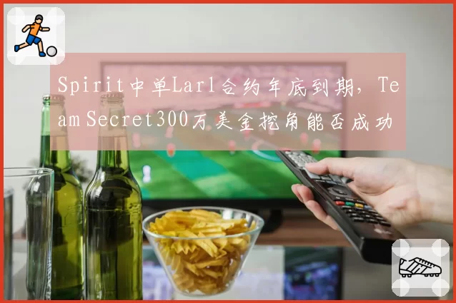 Spirit中单Larl合约年底到期,Team Secret300万美金挖角能否成功?