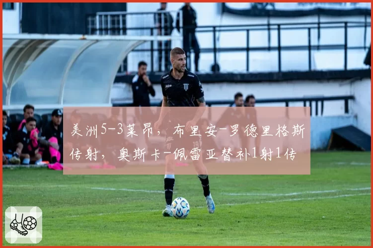 美洲5-3莱昂,布里安-罗德里格斯传射,奥斯卡-佩雷亚替补1射1传