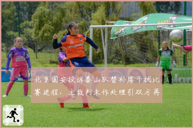 北京国安投诉泰山队替补席干扰比赛进程,主裁判未作处理引双方再度争执