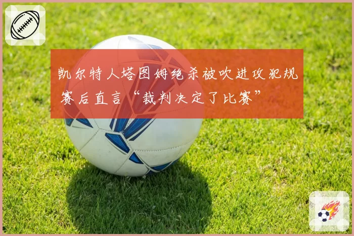 凯尔特人塔图姆绝杀被吹进攻犯规 赛后直言“裁判决定了比赛”