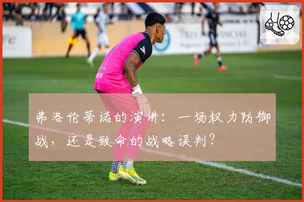 弗洛伦蒂诺的演讲:一场权力防御战,还是致命的战略误判?