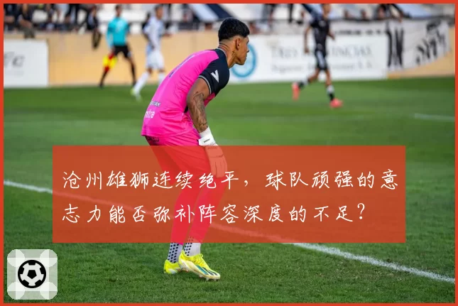 沧州雄狮连续绝平，球队顽强的意志力能否弥补阵容深度的不足？