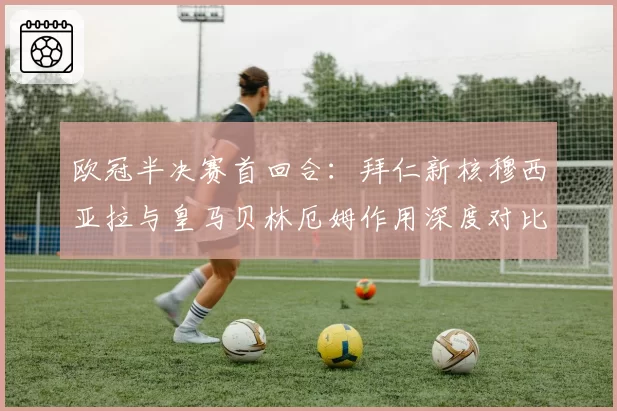 欧冠半决赛首回合:拜仁新核穆西亚拉与皇马贝林厄姆作用深度对比