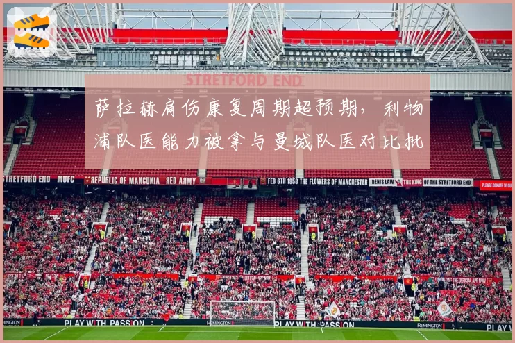 萨拉赫肩伤康复周期超预期,利物浦队医能力被拿与曼城队医对比批评