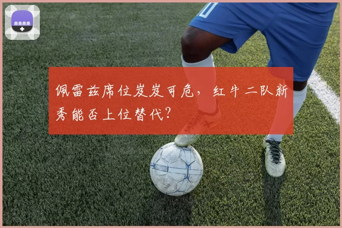 佩雷兹席位岌岌可危,红牛二队新秀能否上位替代?