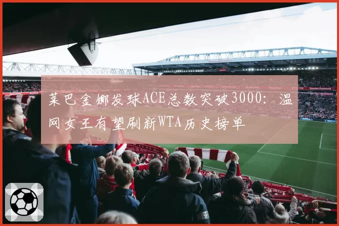 莱巴金娜发球ACE总数突破3000：温网女王有望刷新WTA历史榜单