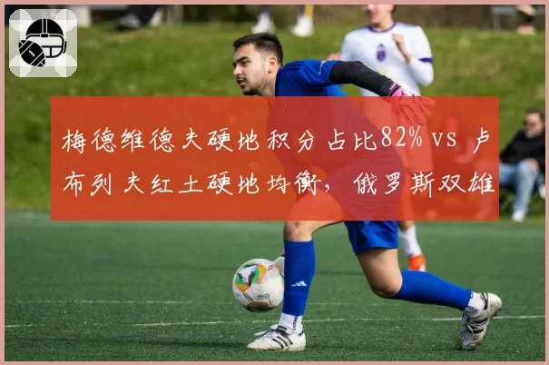 梅德维德夫硬地积分占比82% vs 卢布列夫红土硬地均衡，俄罗斯双雄战术风格迥异