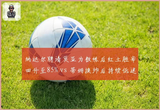 纳达尔聘请莫亚为教练后红土胜率回升至85% vs 蒂姆换帅后持续低迷,西班牙老将调整见效