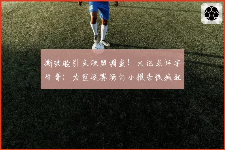 撕破脸引来联盟调查!火记点评字母哥:为重返赛场打小报告很疯狂