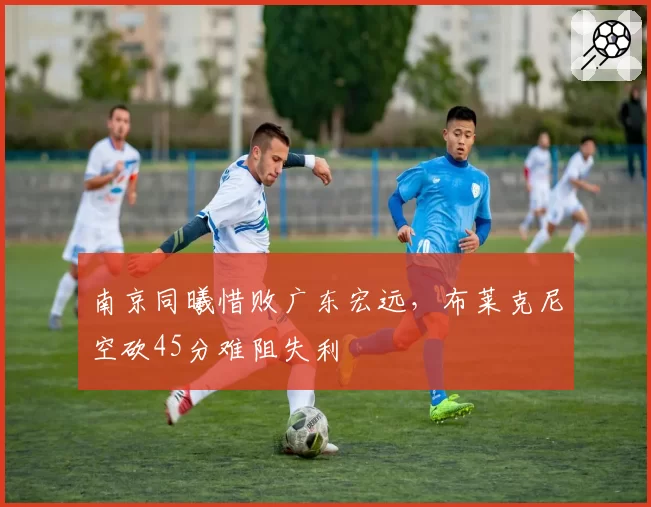 南京同曦惜败广东宏远，布莱克尼空砍45分难阻失利