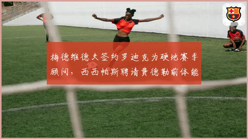 梅德维德夫签约罗迪克为硬地赛季顾问,西西帕斯聘请费德勒前体能师补短板思路对比