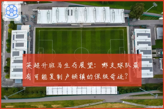 英超升班马生存展望：哪支球队最有可能复制卢顿镇的保级奇迹？
